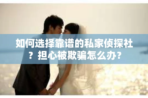 如何选择靠谱的私家侦探社?担心被欺骗怎么办? 如何选择靠谱的私家侦探社?担心被欺骗怎么办?