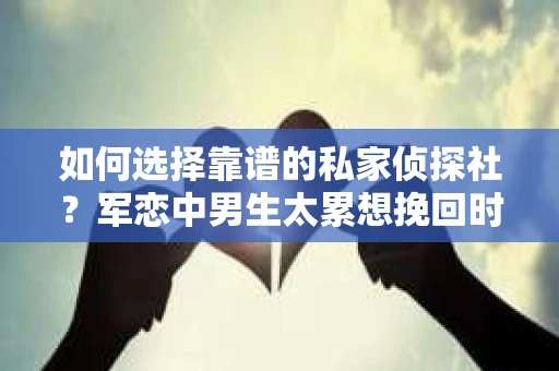 如何选择靠谱的私家侦探社？军恋中男生太累想挽回时怎么办？