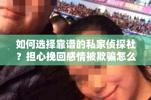 如何选择靠谱的私家侦探社?担心挽回感情被欺骗怎么办? 如何选择靠谱的私家侦探社?担心挽回感情被欺骗怎么办?