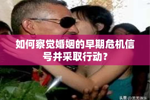 如何察觉婚姻的早期危机信号并采取行动？