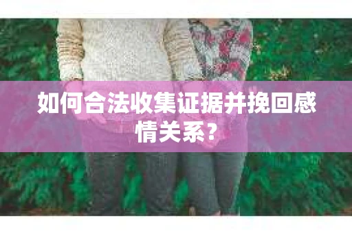 如何合法收集证据并挽回感情关系？