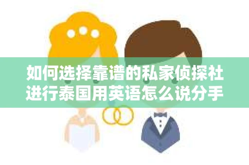 如何选择靠谱的私家侦探社进行泰国用英语怎么说分手挽回服务？
