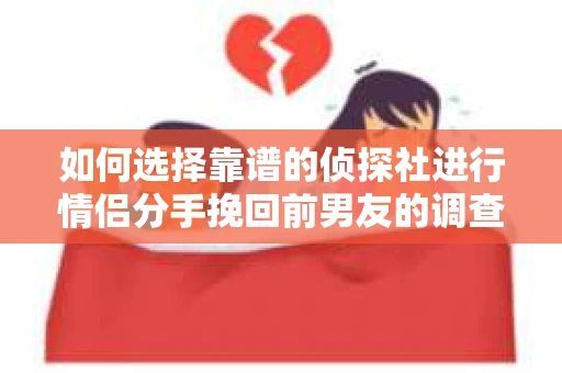 如何选择靠谱的侦探社进行情侣分手挽回前男友的调查？