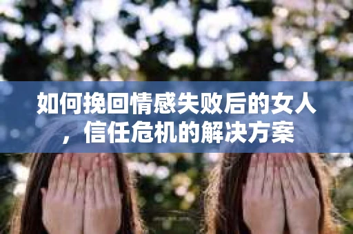 如何挽回情感失败后的女人，信任危机的解决方案