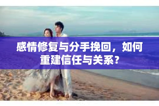 感情修复与分手挽回，如何重建信任与关系？