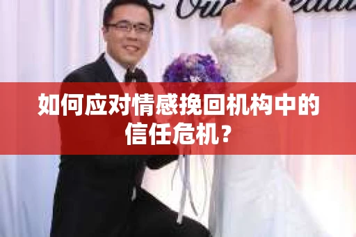 如何应对情感挽回机构中的信任危机？