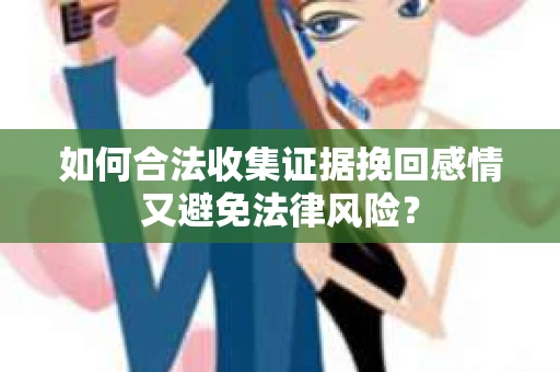 如何合法收集证据挽回感情又避免法律风险？
