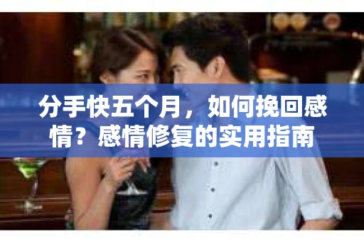 分手快五个月，如何挽回感情？感情修复的实用指南