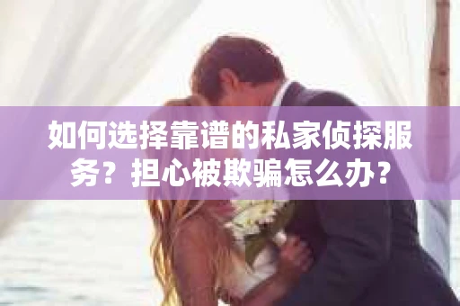 如何选择靠谱的私家侦探服务？担心被欺骗怎么办？