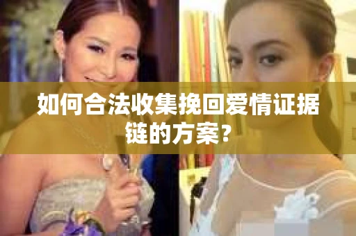 如何合法收集挽回爱情证据链的方案? 如何合法收集挽回爱情证据链的方案?