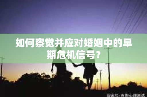 如何察觉并应对婚姻中的早期危机信号？