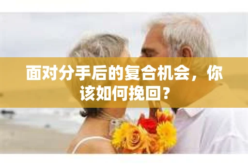 面对分手后的复合机会，你该如何挽回？