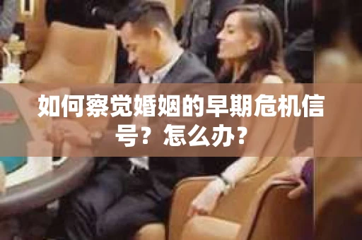 如何察觉婚姻的早期危机信号?怎么办? 如何察觉婚姻的早期危机信号?怎么办?