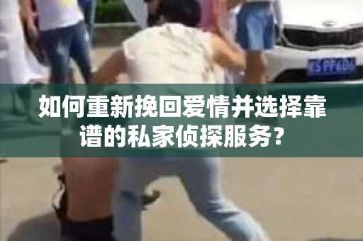 如何重新挽回爱情并选择靠谱的私家侦探服务？