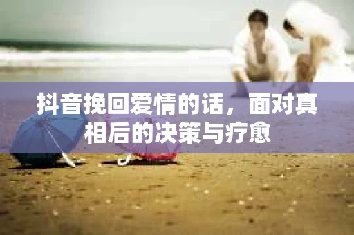 抖音挽回爱情的话，面对真相后的决策与疗愈