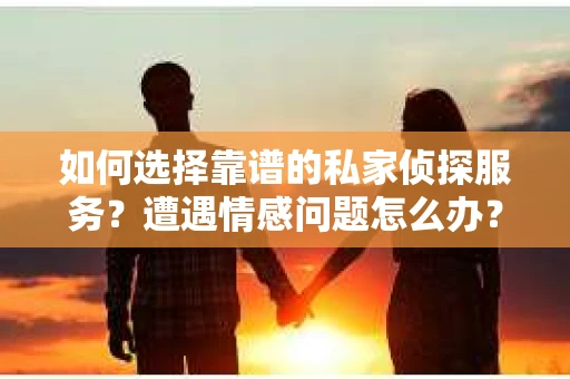 如何选择靠谱的私家侦探服务?遭遇情感问题怎么办? 如何选择靠谱的私家侦探服务?遭遇情感问题怎么办?