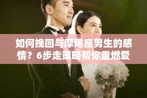 如何挽回与摩羯座男生的感情？6步走策略帮你重燃爱情之火
