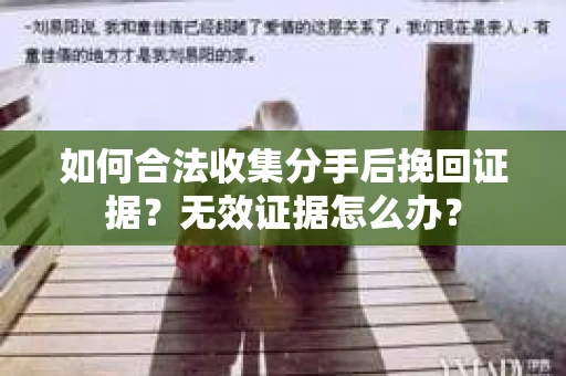 如何合法收集分手后挽回证据？无效证据怎么办？