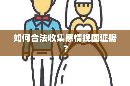 如何合法收集感情挽回证据? 如何合法收集感情挽回证据?