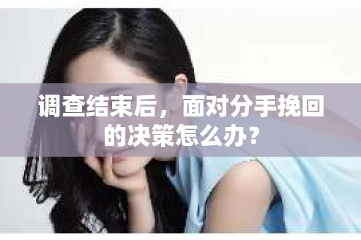 调查结束后，面对分手挽回的决策怎么办？