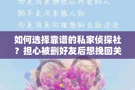 如何选择靠谱的私家侦探社？担心被删好友后想挽回关系怎么办？