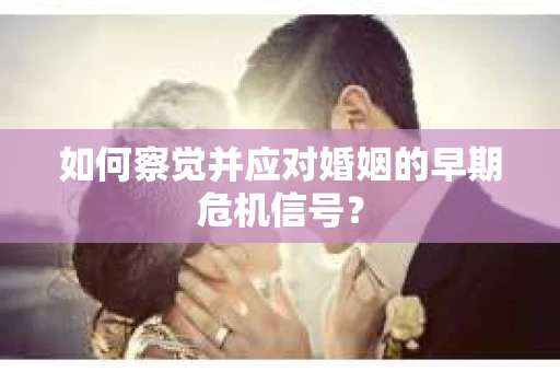 如何察觉并应对婚姻的早期危机信号？