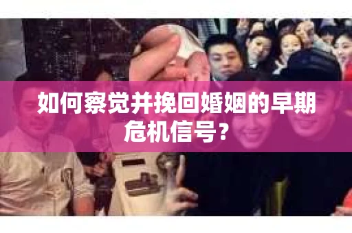 如何察觉并挽回婚姻的早期危机信号？