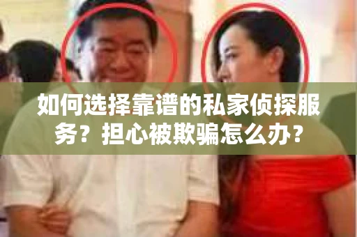 如何选择靠谱的私家侦探服务？担心被欺骗怎么办？