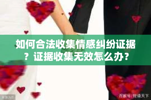 如何合法收集情感纠纷证据？证据收集无效怎么办？