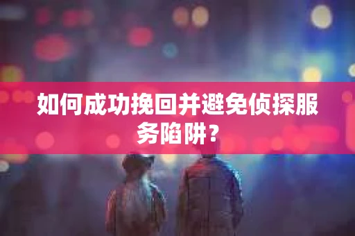 如何成功挽回并避免侦探服务陷阱？
