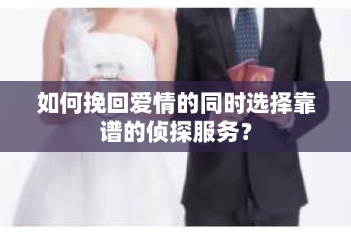 如何挽回爱情的同时选择靠谱的侦探服务？