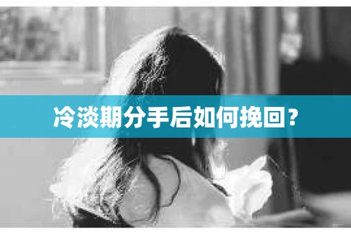 冷淡期分手后如何挽回？