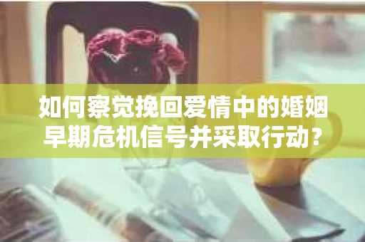如何察觉挽回爱情中的婚姻早期危机信号并采取行动？