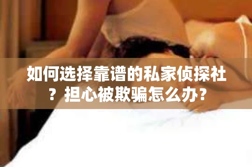 如何选择靠谱的私家侦探社？担心被欺骗怎么办？