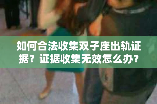 如何合法收集双子座出轨证据？证据收集无效怎么办？
