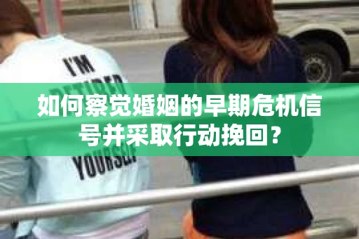 如何察觉婚姻的早期危机信号并采取行动挽回？