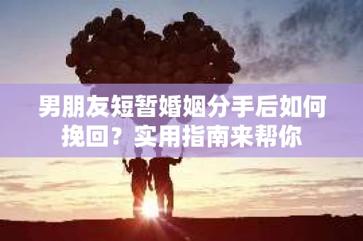 男朋友短暂婚姻分手后如何挽回？实用指南来帮你