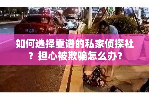 如何选择靠谱的私家侦探社？担心被欺骗怎么办？