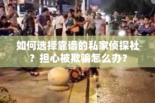 如何选择靠谱的私家侦探社？担心被欺骗怎么办？