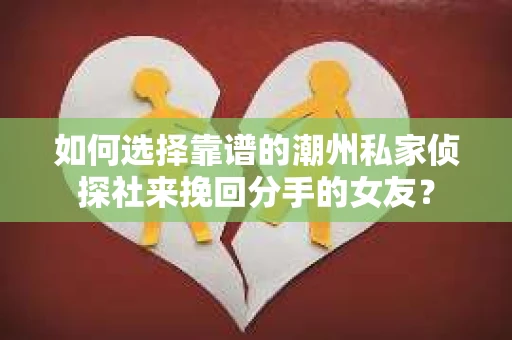 如何选择靠谱的潮州私家侦探社来挽回分手的女友? 如何选择靠谱的潮州私家侦探社来挽回分手的女友?