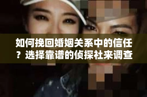 如何挽回婚姻关系中的信任？选择靠谱的侦探社来调查双方出轨怎么办？