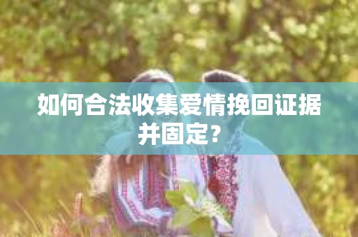 如何合法收集爱情挽回证据并固定？