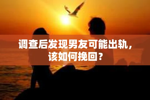 调查后发现男友可能出轨，该如何挽回？