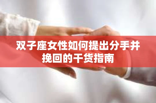 双子座女性如何提出分手并挽回的干货指南