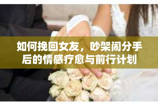 如何挽回女友，吵架闹分手后的情感疗愈与前行计划