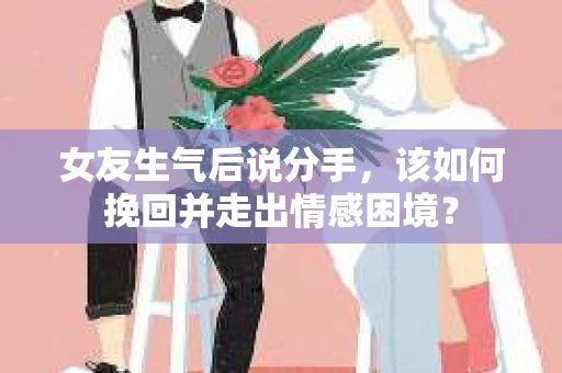 女友生气后说分手,该如何挽回并走出情感困境? 女友生气后说分手,该如何挽回并走出情感困境?
