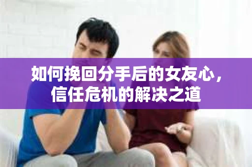如何挽回分手后的女友心,信任危机的解决之道 如何挽回分手后的女友心,信任危机的解决之道