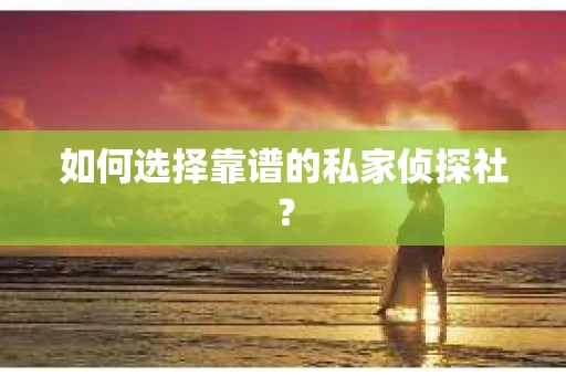 如何选择靠谱的私家侦探社？
