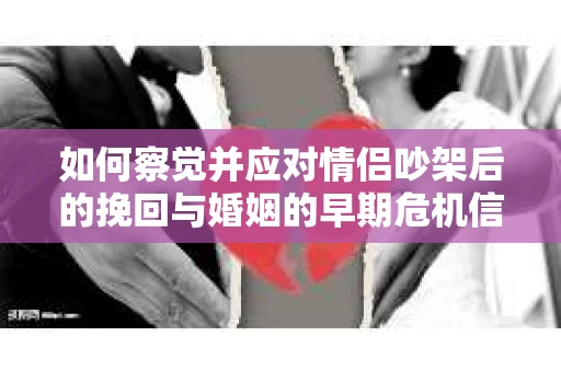 如何察觉并应对情侣吵架后的挽回与婚姻的早期危机信号？