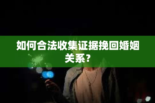 如何合法收集证据挽回婚姻关系？
